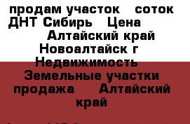 продам участок 8 соток ДНТ Сибирь › Цена ­ 200 000 - Алтайский край, Новоалтайск г. Недвижимость » Земельные участки продажа   . Алтайский край